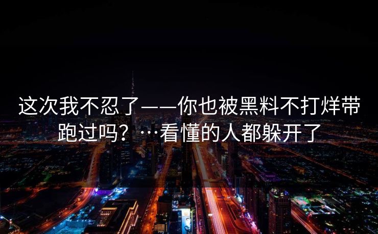 这次我不忍了——你也被黑料不打烊带跑过吗？…看懂的人都躲开了