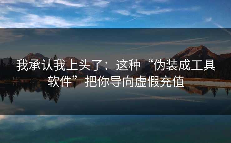 我承认我上头了：这种“伪装成工具软件”把你导向虚假充值