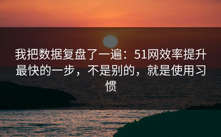 我把数据复盘了一遍：51网效率提升最快的一步，不是别的，就是使用习惯