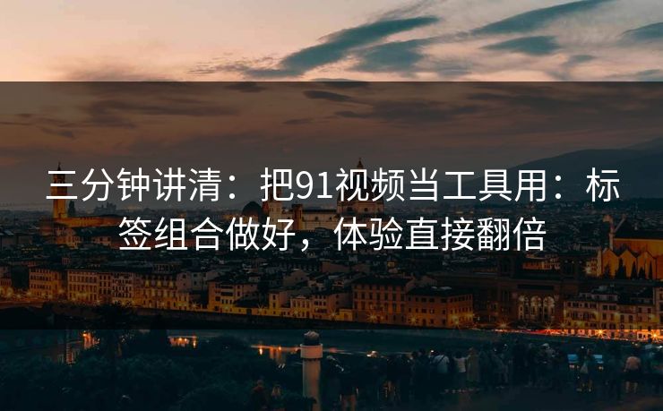 三分钟讲清：把91视频当工具用：标签组合做好，体验直接翻倍