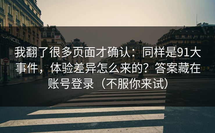 我翻了很多页面才确认：同样是91大事件，体验差异怎么来的？答案藏在账号登录（不服你来试）