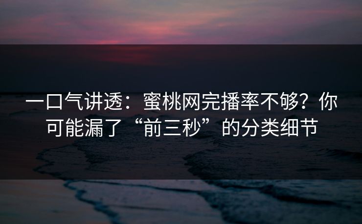 一口气讲透：蜜桃网完播率不够？你可能漏了“前三秒”的分类细节