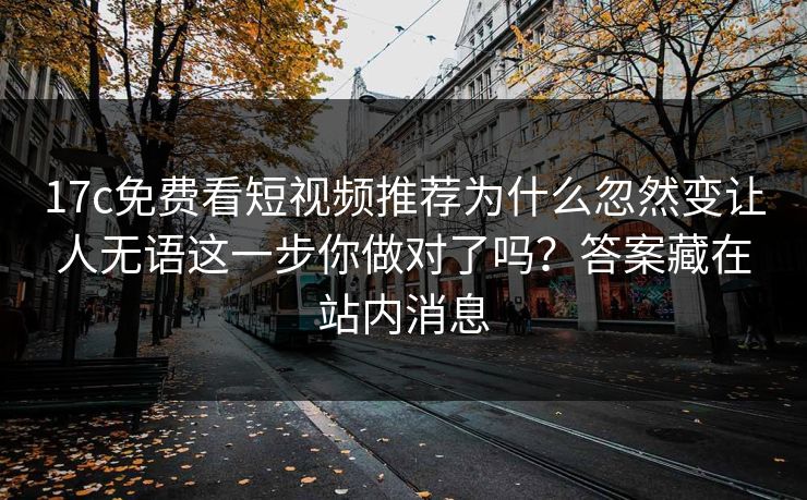 17c免费看短视频推荐为什么忽然变让人无语这一步你做对了吗？答案藏在站内消息