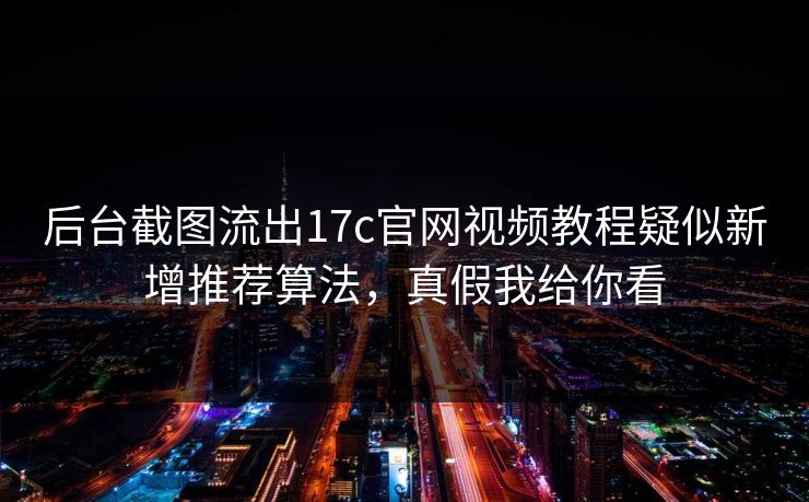 后台截图流出17c官网视频教程疑似新增推荐算法，真假我给你看