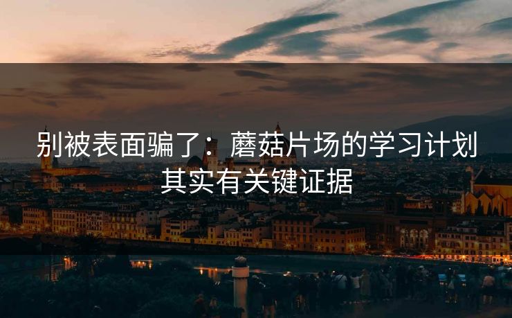 别被表面骗了：蘑菇片场的学习计划其实有关键证据