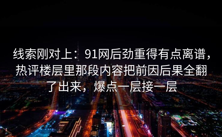 线索刚对上:91网后劲重得有点离谱,热评楼层里那段内容把前因后果全翻了出来,爆点一层接一层