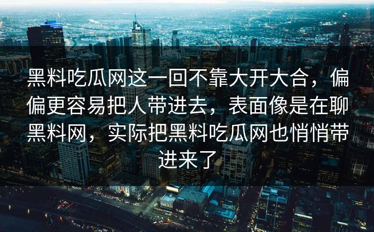 黑料吃瓜网这一回不靠大开大合，偏偏更容易把人带进去，表面像是在聊黑料网，实际把黑料吃瓜网也悄悄带进来了