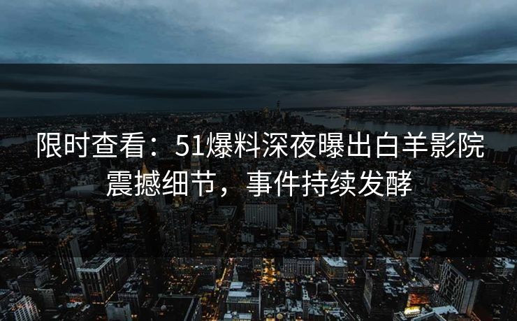 限时查看：51爆料深夜曝出白羊影院震撼细节，事件持续发酵