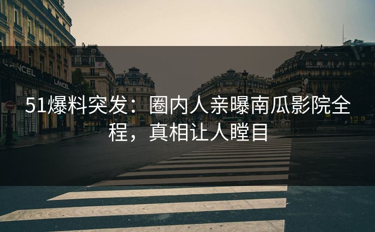 51爆料突发：圈内人亲曝南瓜影院全程，真相让人瞠目
