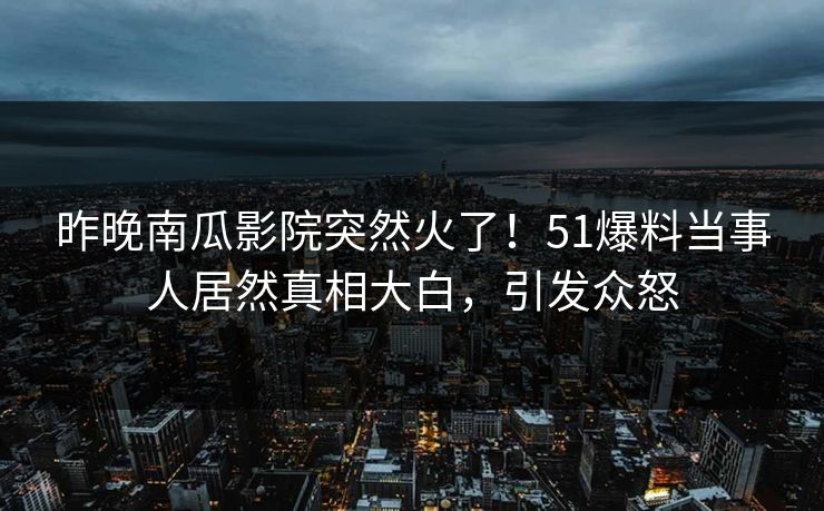 昨晚南瓜影院突然火了！51爆料当事人居然真相大白，引发众怒
