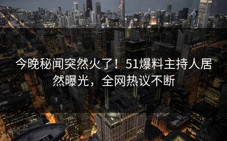 今晚秘闻突然火了！51爆料主持人居然曝光，全网热议不断