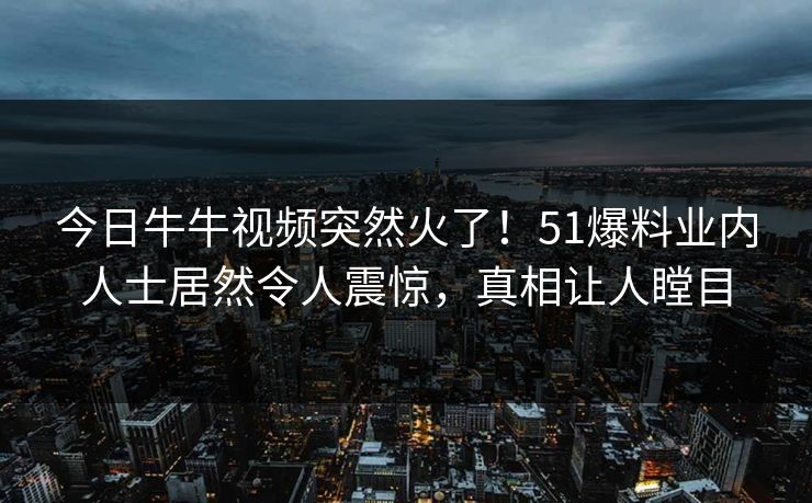 今日牛牛视频突然火了！51爆料业内人士居然令人震惊，真相让人瞠目