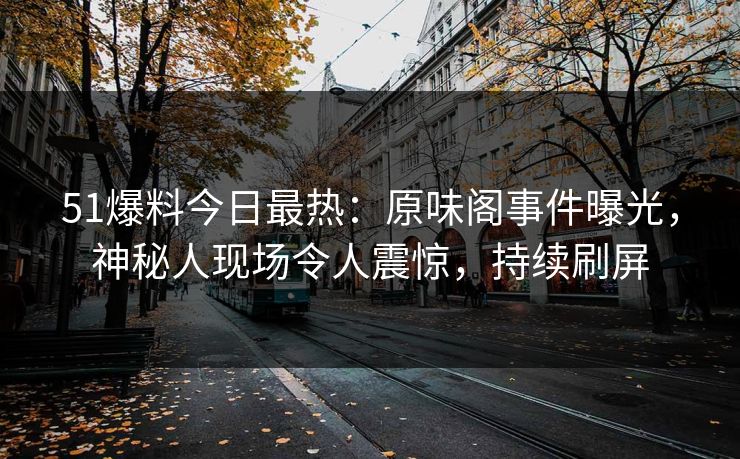 51爆料今日最热：原味阁事件曝光，神秘人现场令人震惊，持续刷屏