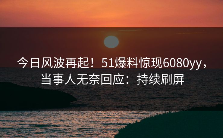 今日风波再起！51爆料惊现6080yy，当事人无奈回应：持续刷屏
