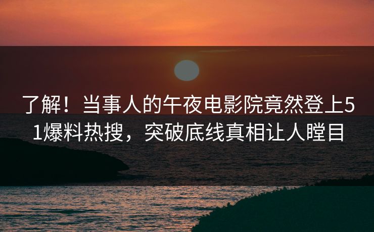 了解！当事人的午夜电影院竟然登上51爆料热搜，突破底线真相让人瞠目