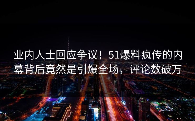 业内人士回应争议！51爆料疯传的内幕背后竟然是引爆全场，评论数破万