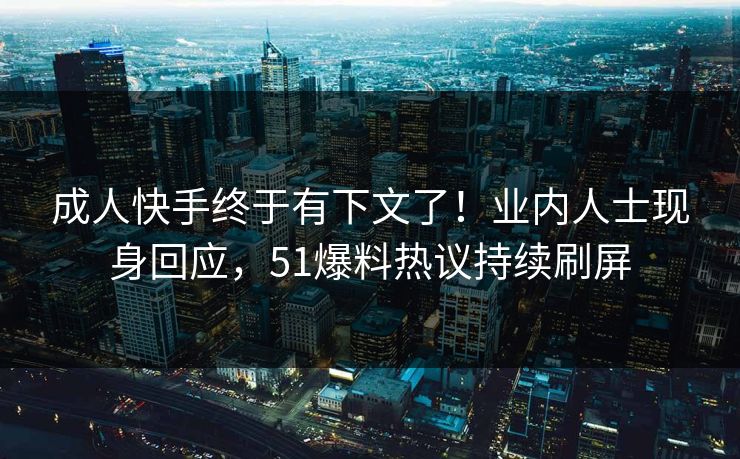 成人快手终于有下文了！业内人士现身回应，51爆料热议持续刷屏