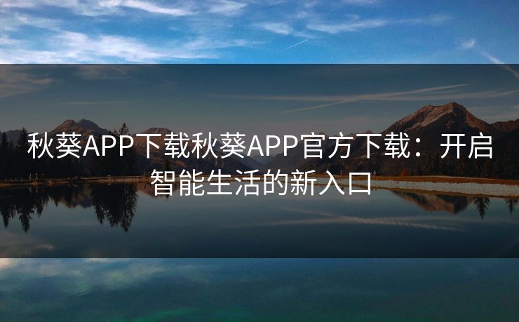 秋葵APP下载秋葵APP官方下载：开启智能生活的新入口