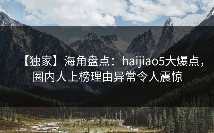 【独家】海角盘点：haijiao5大爆点，圈内人上榜理由异常令人震惊
