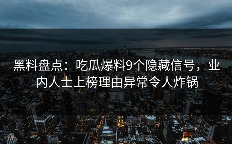 黑料盘点:吃瓜爆料9个隐藏信号,业内人士上榜理由异常令人炸锅