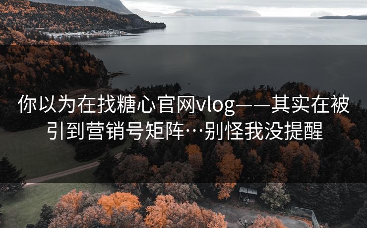 详细阅读:你以为在找糖心官网vlog——其实在被引到营销号矩阵…别怪我没提醒 你以为在找糖心官网vlog——其实在被引到营销号矩阵…别怪我没提醒