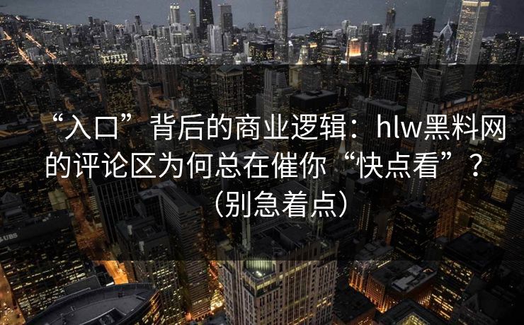 详细阅读:“入口”背后的商业逻辑:hlw黑料网的评论区为何总在催你“快点看”?(别急着点) “入口”背后的商业逻辑:hlw黑料网的评论区为何总在催你“快点看”?(别急着点)