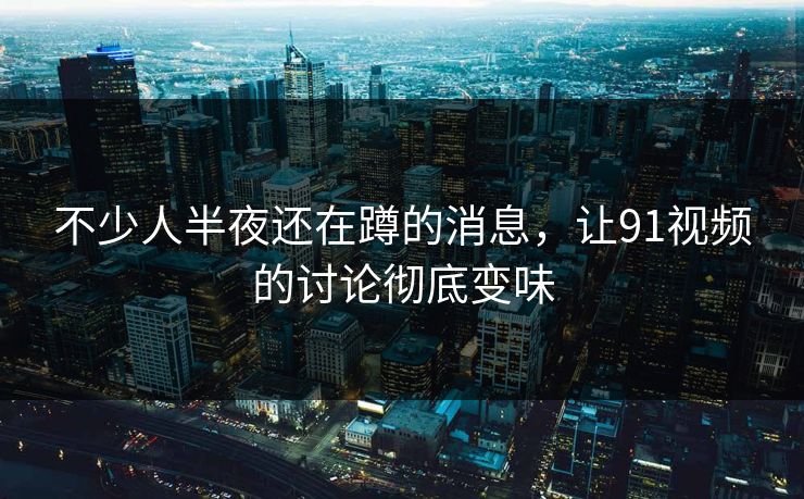 不少人半夜还在蹲的消息，让91视频的讨论彻底变味