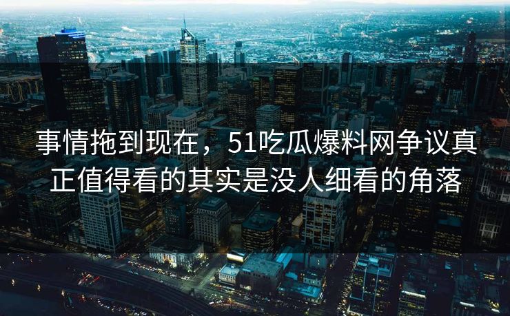 事情拖到现在，51吃瓜爆料网争议真正值得看的其实是没人细看的角落