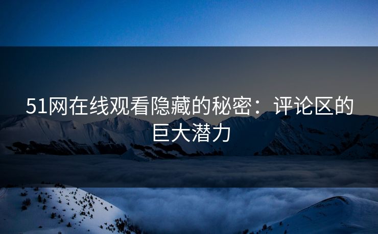 51网在线观看隐藏的秘密：评论区的巨大潜力