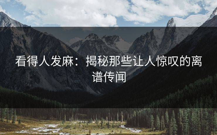 看得人发麻:揭秘那些让人惊叹的离谱传闻