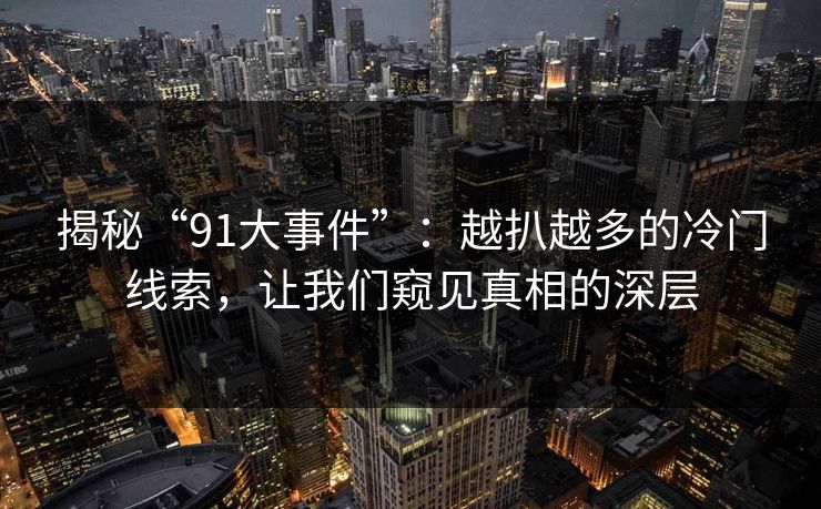 揭秘“91大事件”:越扒越多的冷门线索,让我们窥见真相的深层
